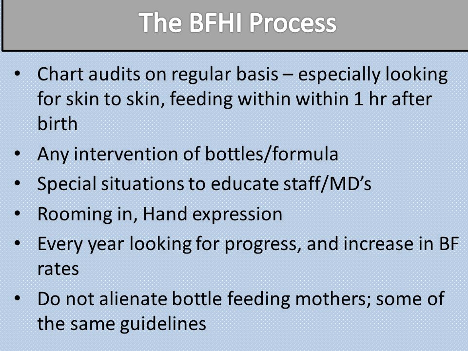 Chart audits on regular basis – especially looking for skin to skin, feeding within within 1 hr after birth Any intervention of bottles/formula Special situations to educate staff/MD’s Rooming in, Hand expression Every year looking for progress, and increase in BF rates Do not alienate bottle feeding mothers; some of the same guidelines