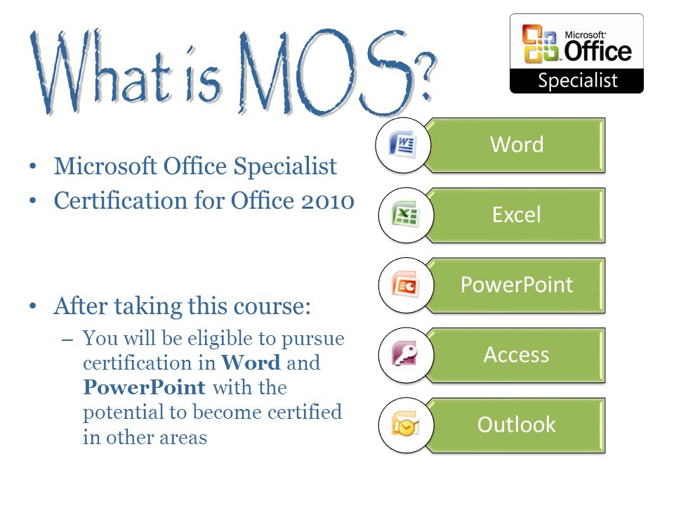 Microsoft Office Specialist Certification for Office 2010 After taking this course: – You will be eligible to pursue certification in Word and PowerPoint with the potential to become certified in other areas Word Excel PowerPoint Access Outlook