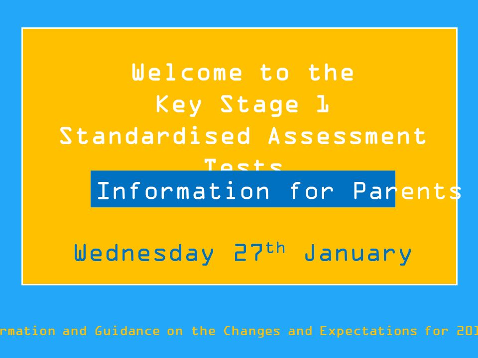 Welcome to the Key Stage 1 Standardised Assessment Tests Information and Guidance on the Changes and Expectations for 2015/16 Information for Parents Wednesday 27 th January