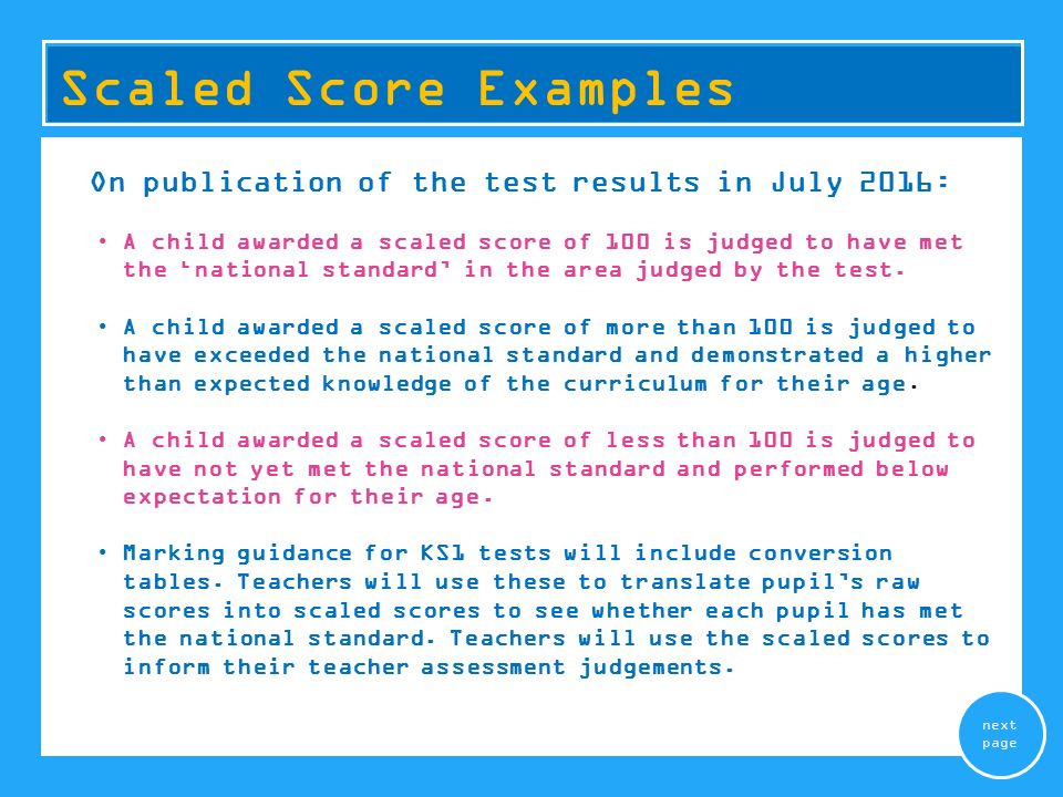 On publication of the test results in July 2016: A child awarded a scaled score of 100 is judged to have met the ‘national standard’ in the area judged by the test.