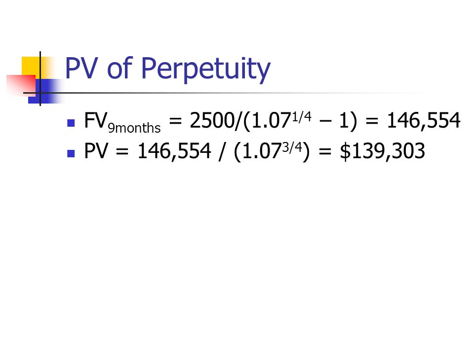 PV of Perpetuity FV 9months = 2500/(1.07 1/4 – 1) = 146,554 PV = 146,554 / (1.07 3/4 ) = $139,303