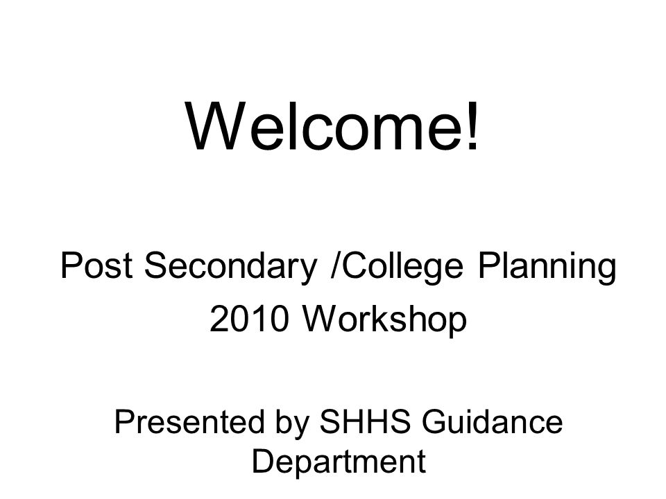 Welcome! Post Secondary /College Planning 2010 Workshop Presented by SHHS Guidance Department
