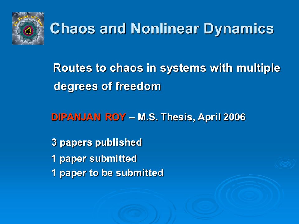 Chaos and Nonlinear Dynamics Chaos and Nonlinear Dynamics Routes to chaos in systems with multiple Routes to chaos in systems with multiple degrees of freedom degrees of freedom DIPANJAN ROY – M.S.