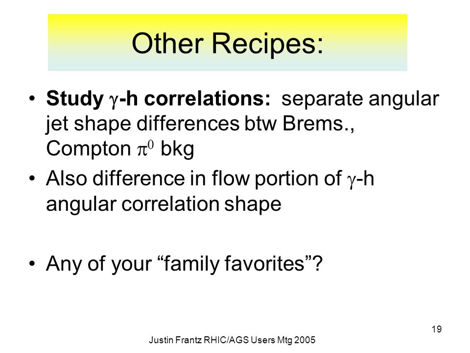 19 Justin Frantz RHIC/AGS Users Mtg 2005 Other Recipes: Study  -h correlations: separate angular jet shape differences btw Brems., Compton   bkg Also difference in flow portion of  -h angular correlation shape Any of your family favorites