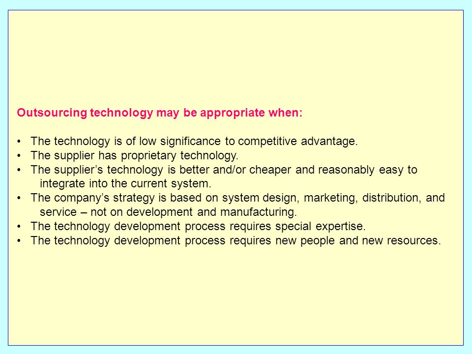 Outsourcing technology may be appropriate when: The technology is of low significance to competitive advantage.