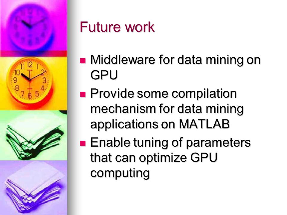 Future work Middleware for data mining on GPU Middleware for data mining on GPU Provide some compilation mechanism for data mining applications on MATLAB Provide some compilation mechanism for data mining applications on MATLAB Enable tuning of parameters that can optimize GPU computing Enable tuning of parameters that can optimize GPU computing