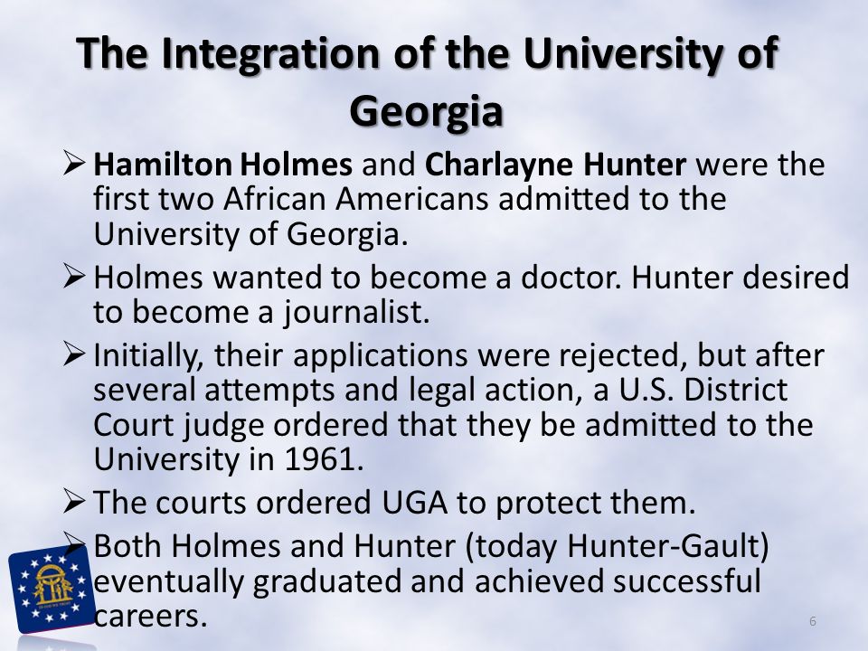 The Integration of the University of Georgia  Hamilton Holmes and Charlayne Hunter were the first two African Americans admitted to the University of Georgia.