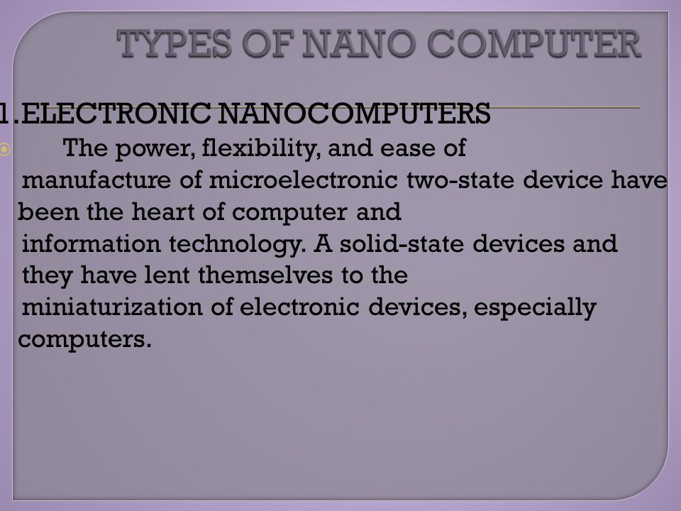 1.ELECTRONIC NANOCOMPUTERS  The power, flexibility, and ease of manufacture of microelectronic two-state device have been the heart of computer and information technology.