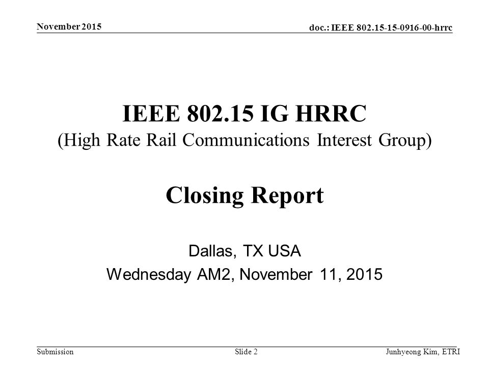 doc.: IEEE hrrc Submission IEEE IG HRRC (High Rate Rail Communications Interest Group) Closing Report Dallas, TX USA Wednesday AM2, November 11, 2015 Junhyeong Kim, ETRISlide 2 November 2015