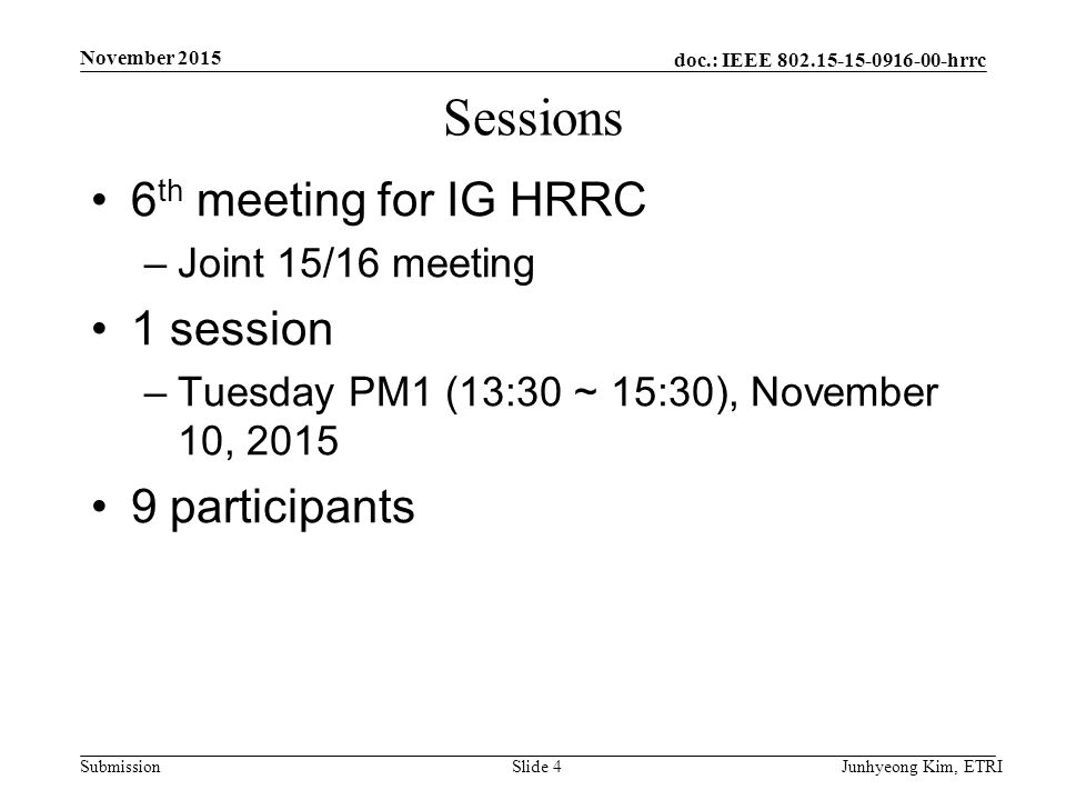 doc.: IEEE hrrc Submission Sessions 6 th meeting for IG HRRC –Joint 15/16 meeting 1 session –Tuesday PM1 (13:30 ~ 15:30), November 10, participants Junhyeong Kim, ETRISlide 4 November 2015