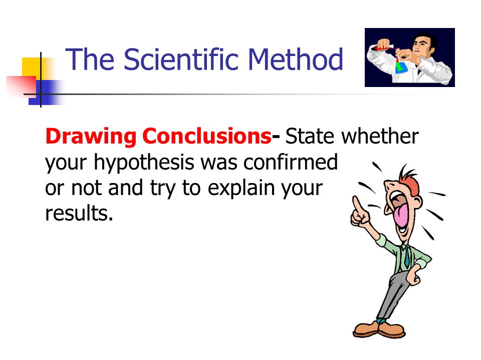 The Scientific Method Drawing Conclusions- State whether your hypothesis was confirmed or not and try to explain your results.