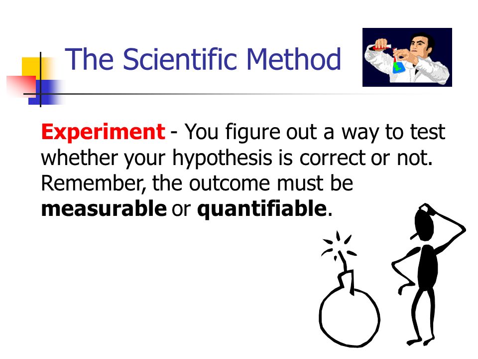 The Scientific Method Experiment - You figure out a way to test whether your hypothesis is correct or not.