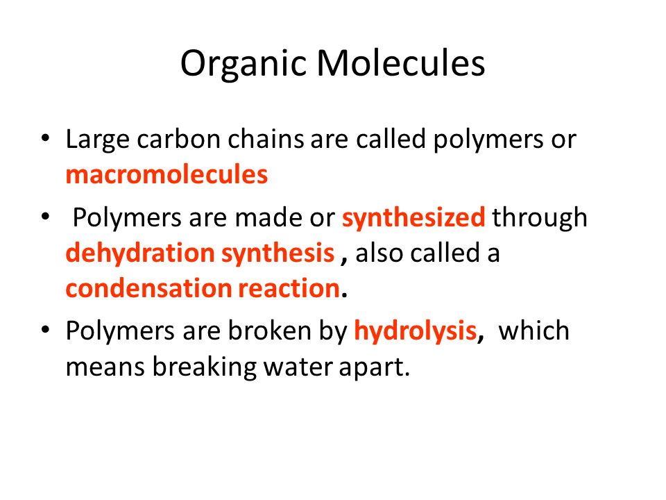 Organic Molecules Large carbon chains are called polymers or macromolecules Polymers are made or synthesized through dehydration synthesis, also called a condensation reaction.