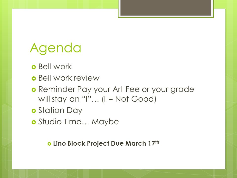 Agenda  Bell work  Bell work review  Reminder Pay your Art Fee or your grade will stay an I … (I = Not Good)  Station Day  Studio Time… Maybe  Lino Block Project Due March 17 th