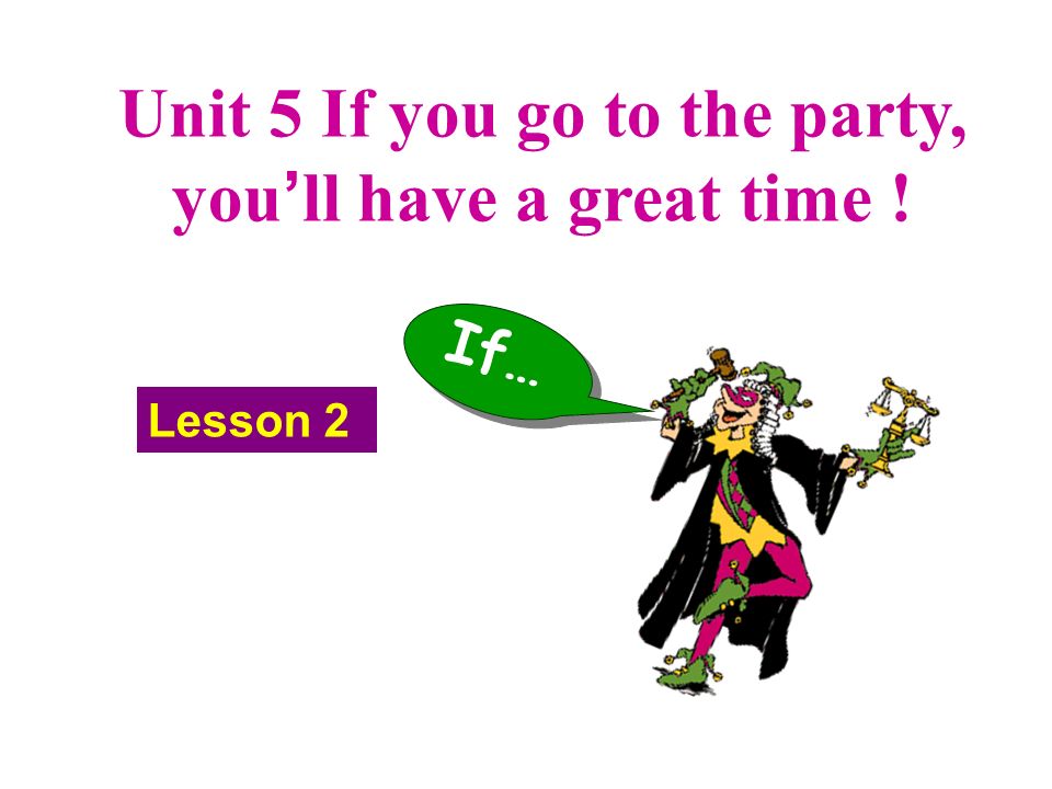 Unit 5 If you go to the party, you ’ ll have a great time ! If… Lesson ...
