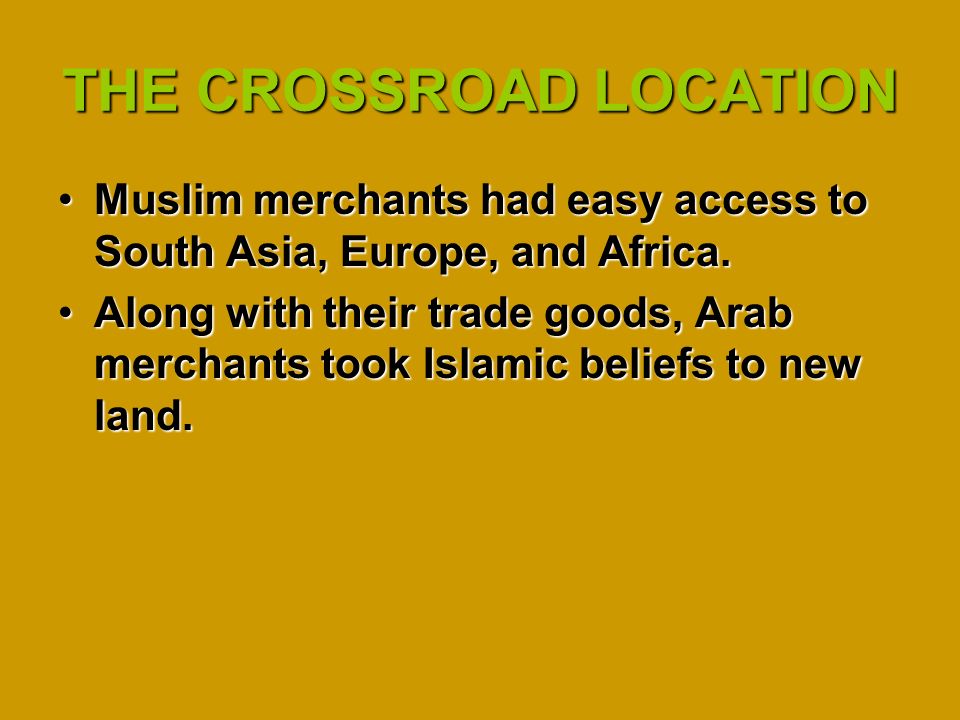 THE CROSSROAD LOCATION Muslim merchants had easy access to South Asia, Europe, and Africa.Muslim merchants had easy access to South Asia, Europe, and Africa.