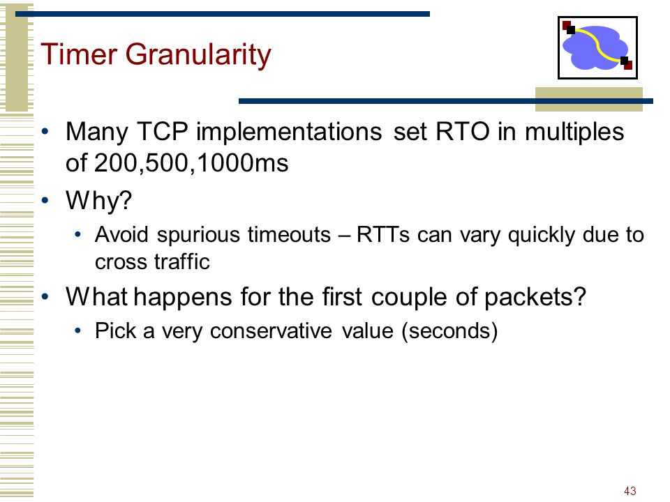 43 Timer Granularity Many TCP implementations set RTO in multiples of 200,500,1000ms Why.