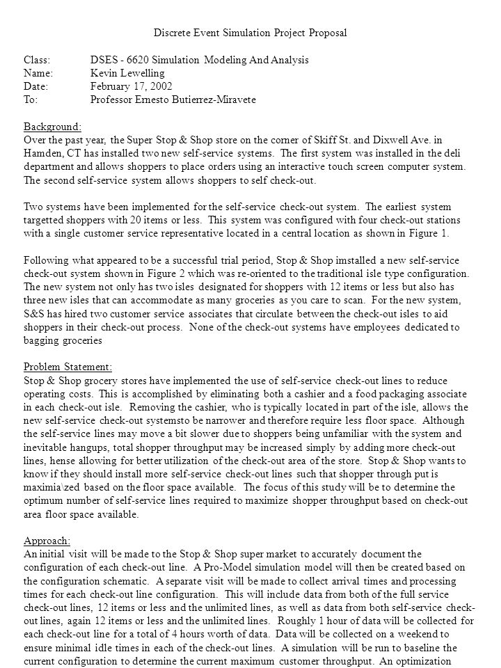 Discrete Event Simulation Project Proposal Class:DSES Simulation Modeling And Analysis Name:Kevin Lewelling Date:February 17, 2002 To:Professor Ernesto Butierrez-Miravete Background: Over the past year, the Super Stop & Shop store on the corner of Skiff St.