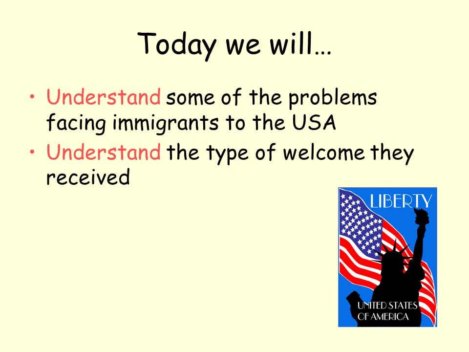Today we will… Understand some of the problems facing immigrants to the USA Understand the type of welcome they received