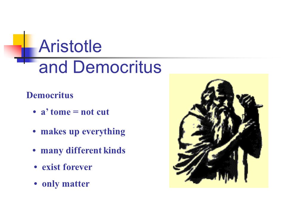 Aristotle and Democritus Democritus a’ tome = not cut makes up everything many different kinds exist forever only matter