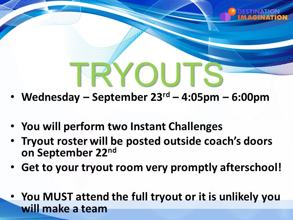 TRYOUTS Wednesday – September 23 rd – 4:05pm – 6:00pm You will perform two Instant Challenges Tryout roster will be posted outside coach’s doors on September 22 nd Get to your tryout room very promptly afterschool.