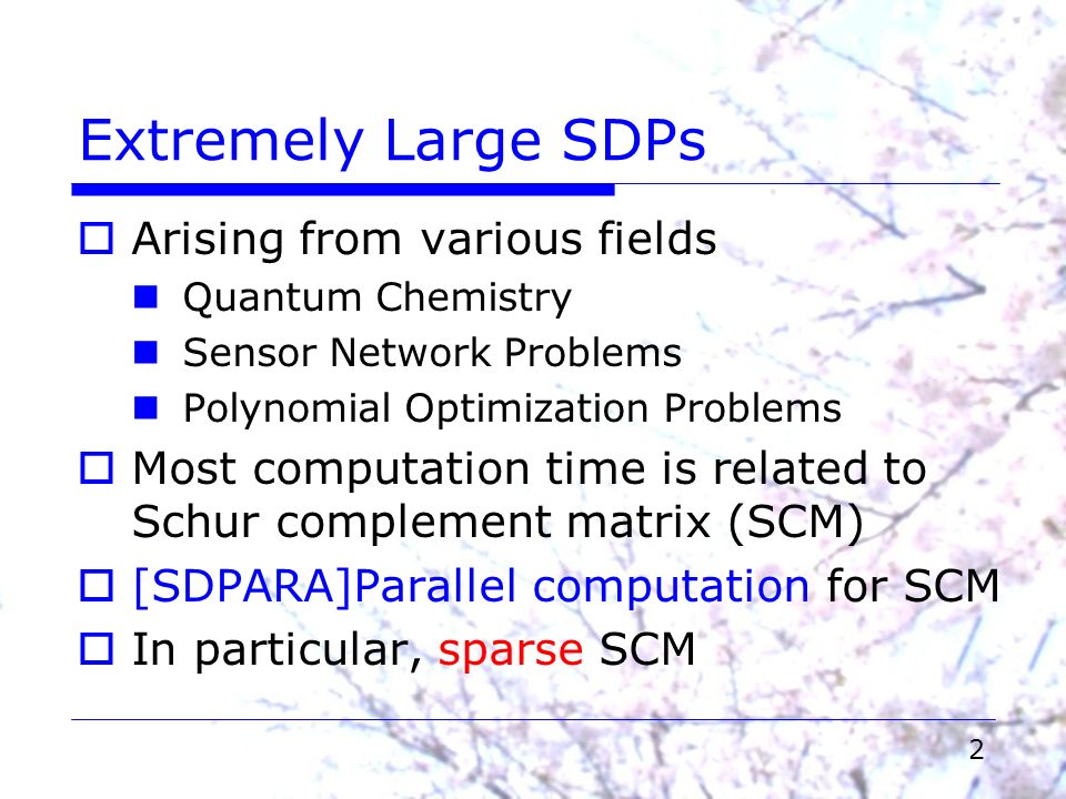 2 Extremely Large SDPs  Arising from various fields Quantum Chemistry Sensor Network Problems Polynomial Optimization Problems  Most computation time is related to Schur complement matrix (SCM)  [SDPARA]Parallel computation for SCM  In particular, sparse SCM