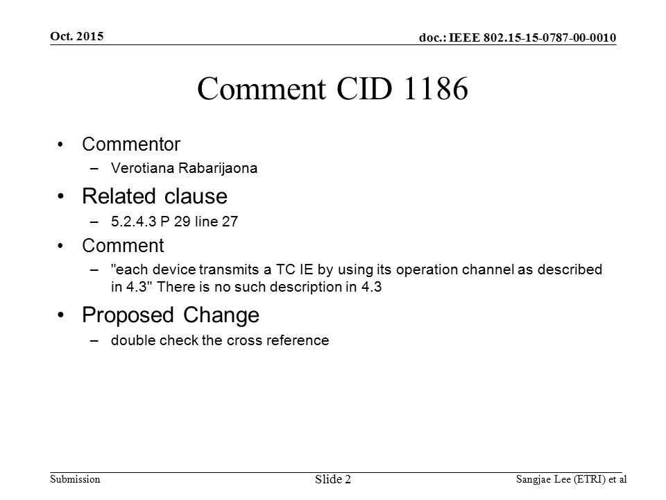 doc.: IEEE Submission Comment CID 1186 Commentor –Verotiana Rabarijaona Related clause – P 29 line 27 Comment – each device transmits a TC IE by using its operation channel as described in 4.3 There is no such description in 4.3 Proposed Change –double check the cross reference Slide 2 Oct.