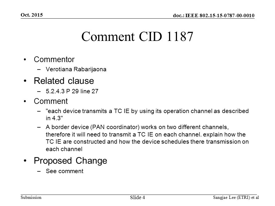 doc.: IEEE Submission Comment CID 1187 Commentor –Verotiana Rabarijaona Related clause – P 29 line 27 Comment – each device transmits a TC IE by using its operation channel as described in 4.3 –A border device (PAN coordinator) works on two different channels, therefore it will need to transmit a TC IE on each channel.