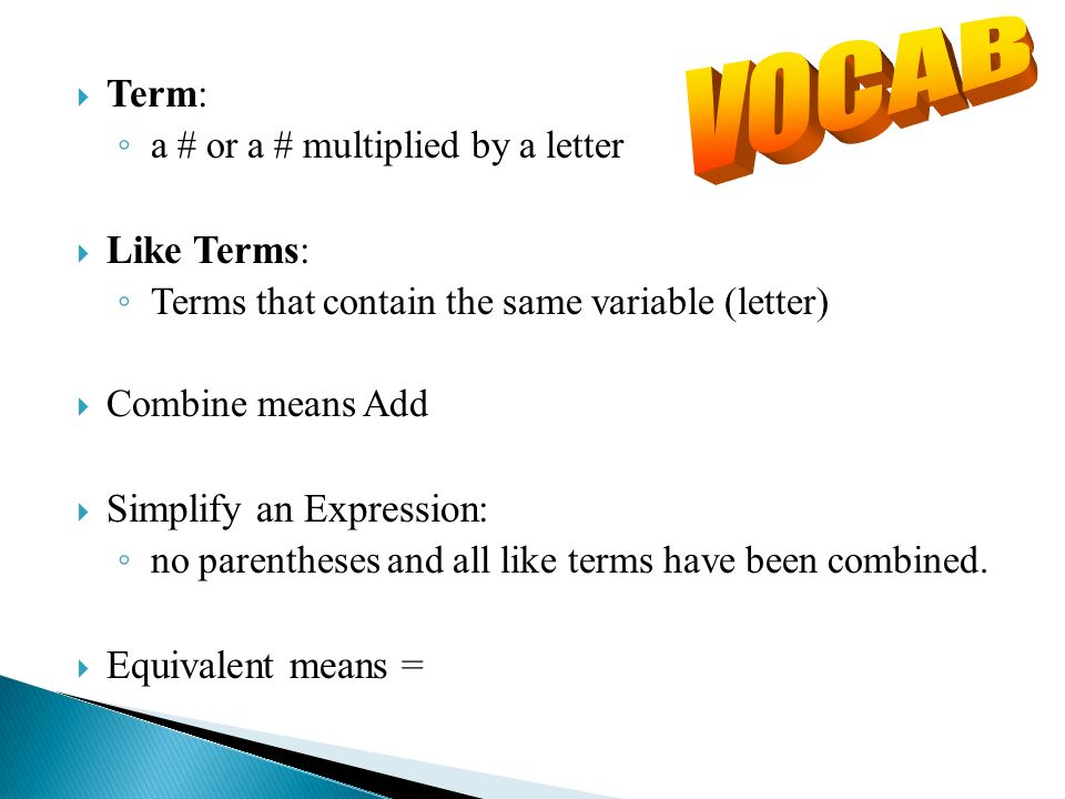  Term: ◦ a # or a # multiplied by a letter  Like Terms: ◦ Terms that contain the same variable (letter)  Combine means Add  Simplify an Expression: ◦ no parentheses and all like terms have been combined.
