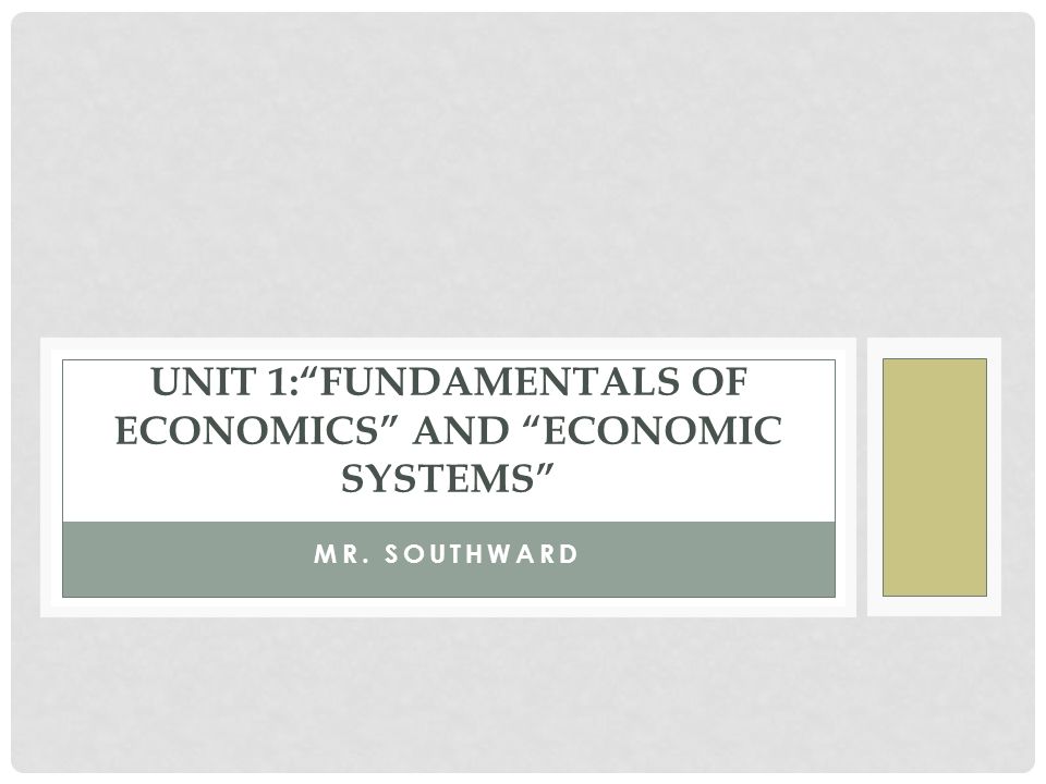 MR. SOUTHWARD UNIT 1: FUNDAMENTALS OF ECONOMICS AND ECONOMIC SYSTEMS