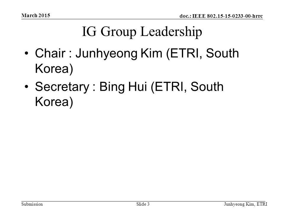 doc.: IEEE hrrc Submission IG Group Leadership Chair : Junhyeong Kim (ETRI, South Korea) Secretary : Bing Hui (ETRI, South Korea) March 2015 Junhyeong Kim, ETRISlide 3
