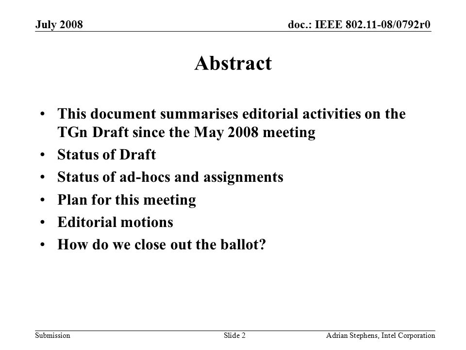 doc.: IEEE /0792r0 Submission July 2008 Adrian Stephens, Intel CorporationSlide 2 Abstract This document summarises editorial activities on the TGn Draft since the May 2008 meeting Status of Draft Status of ad-hocs and assignments Plan for this meeting Editorial motions How do we close out the ballot