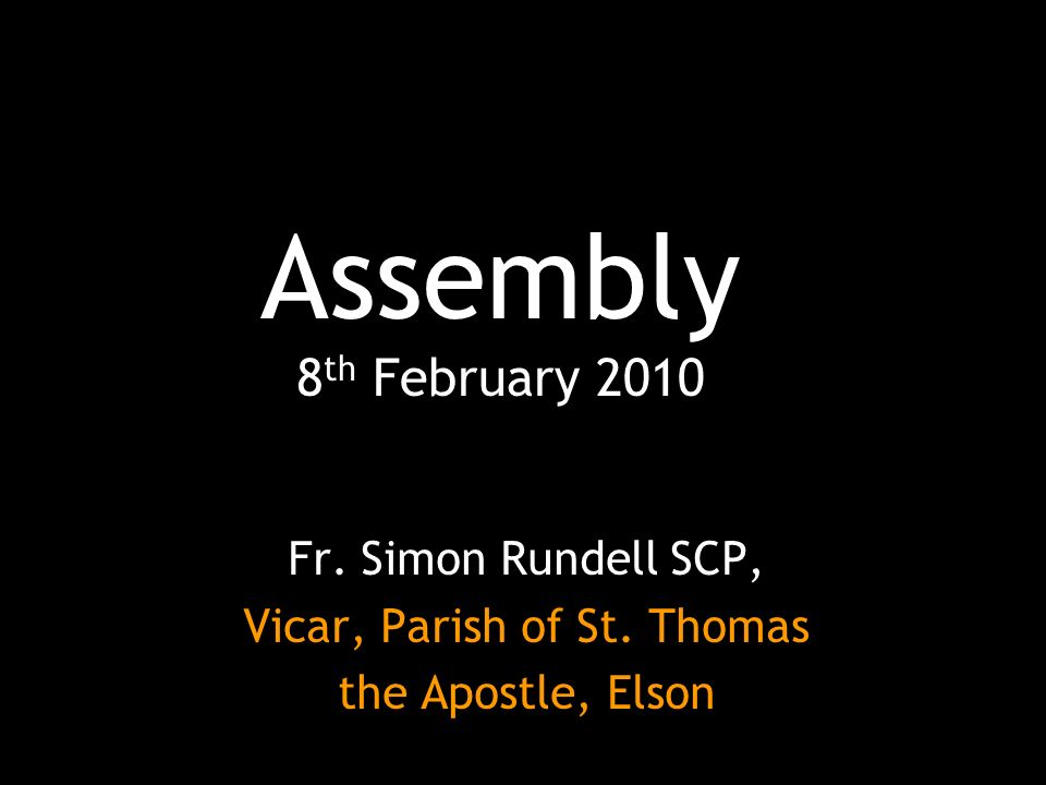 Assembly 8 th February 2010 Fr. Simon Rundell SCP, Vicar, Parish of St. Thomas the Apostle, Elson