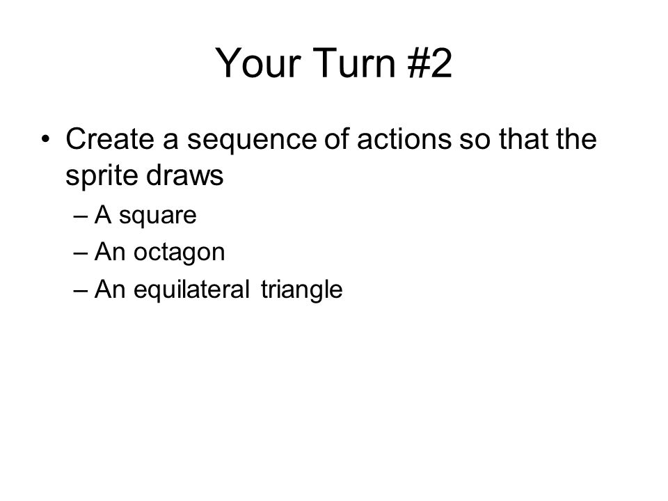 Your Turn #2 Create a sequence of actions so that the sprite draws –A square –An octagon –An equilateral triangle