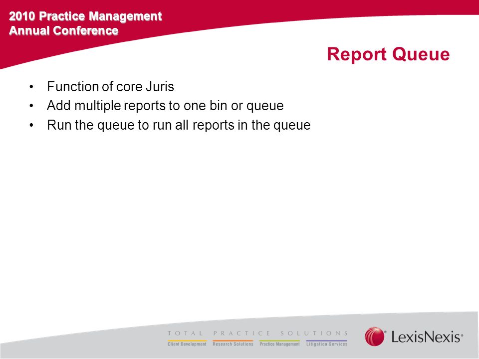 2010 Practice Management Annual Conference Report Queue Function of core Juris Add multiple reports to one bin or queue Run the queue to run all reports in the queue