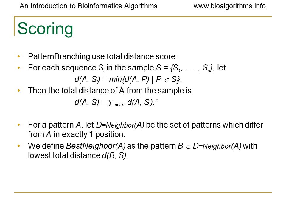 An Introduction to Bioinformatics Algorithmswww.bioalgorithms.info Scoring PatternBranching use total distance score: For each sequence S i in the sample S = {S 1,..., S n }, let d(A, S i ) = min{d(A, P) | P  S i }.