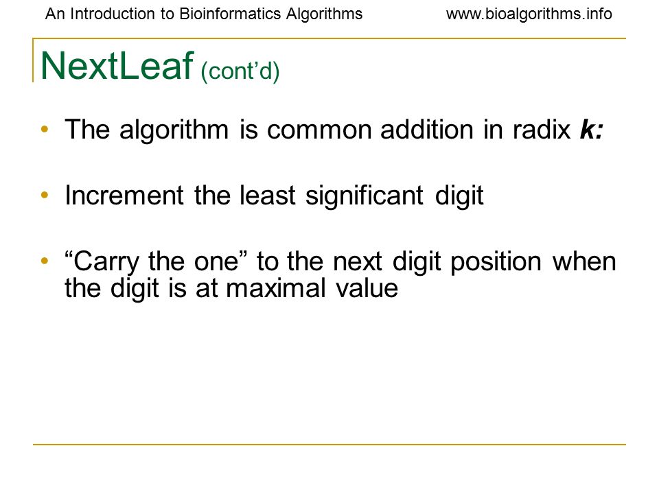 An Introduction to Bioinformatics Algorithmswww.bioalgorithms.info NextLeaf (cont’d) The algorithm is common addition in radix k: Increment the least significant digit Carry the one to the next digit position when the digit is at maximal value