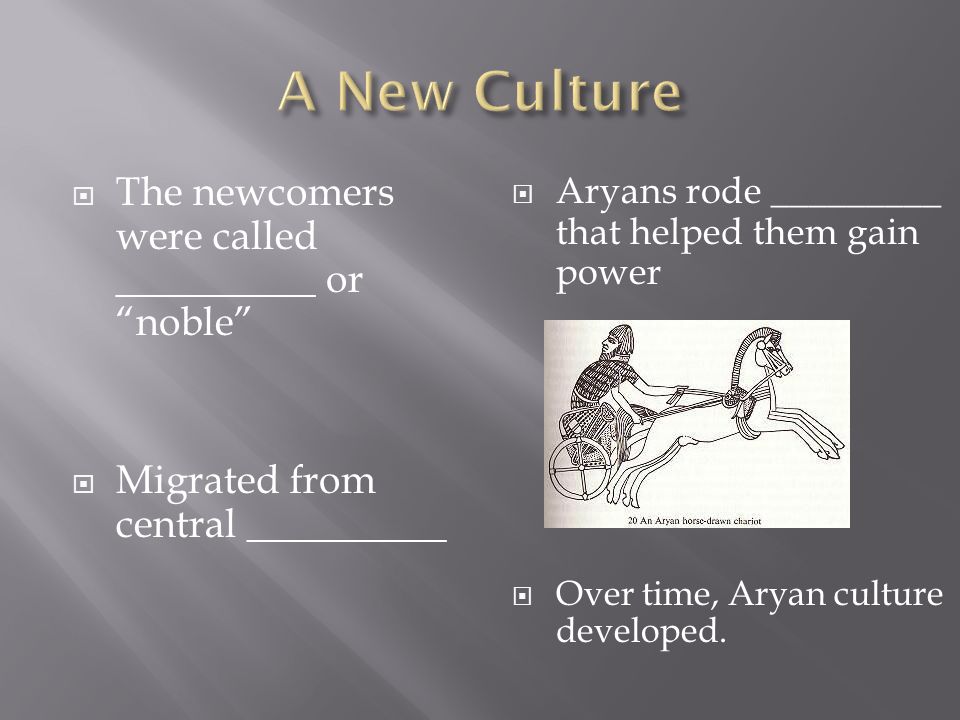  The newcomers were called __________ or noble  Migrated from central __________  Aryans rode _________ that helped them gain power  Over time, Aryan culture developed.