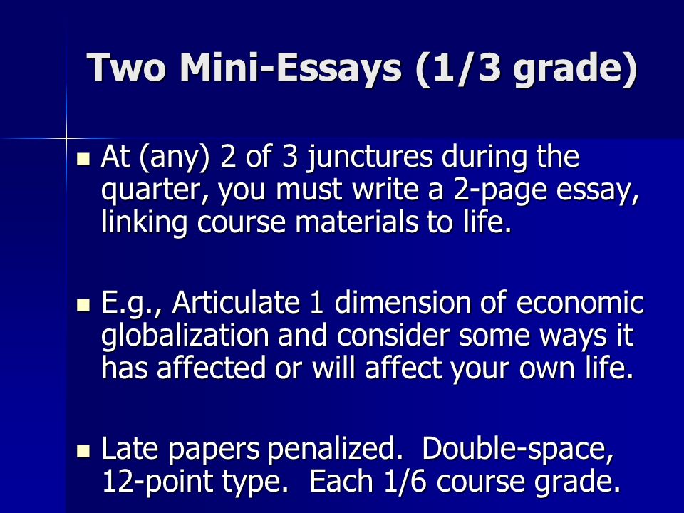 Two Mini-Essays (1/3 grade) At (any) 2 of 3 junctures during the quarter, you must write a 2-page essay, linking course materials to life.