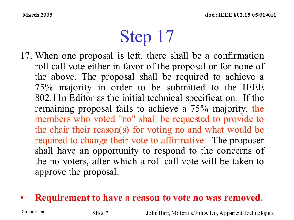 doc.: IEEE /0190r1 Submission March 2005 John Barr, Motorola/Jim Allen, Appairent TechnologiesSlide 7 Step When one proposal is left, there shall be a confirmation roll call vote either in favor of the proposal or for none of the above.
