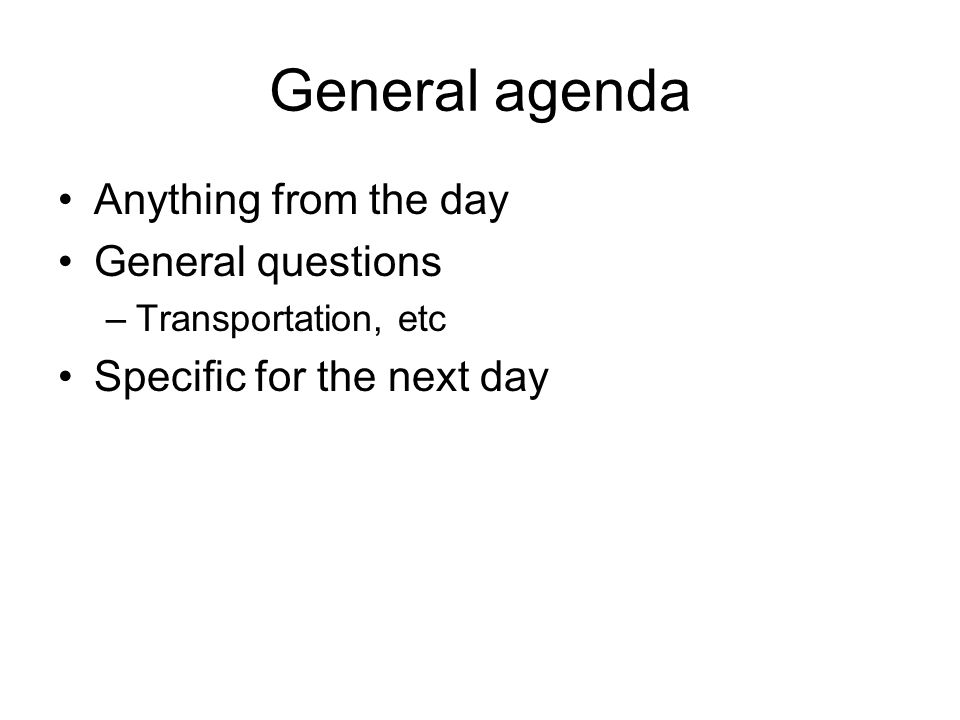 General agenda Anything from the day General questions –Transportation, etc Specific for the next day