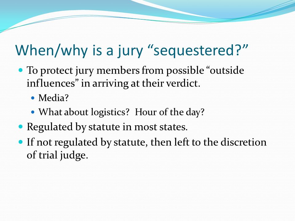 When/why is a jury sequestered To protect jury members from possible outside influences in arriving at their verdict.