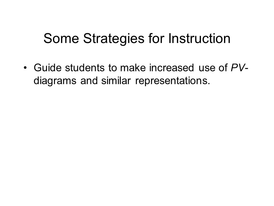 Some Strategies for Instruction Guide students to make increased use of PV- diagrams and similar representations.