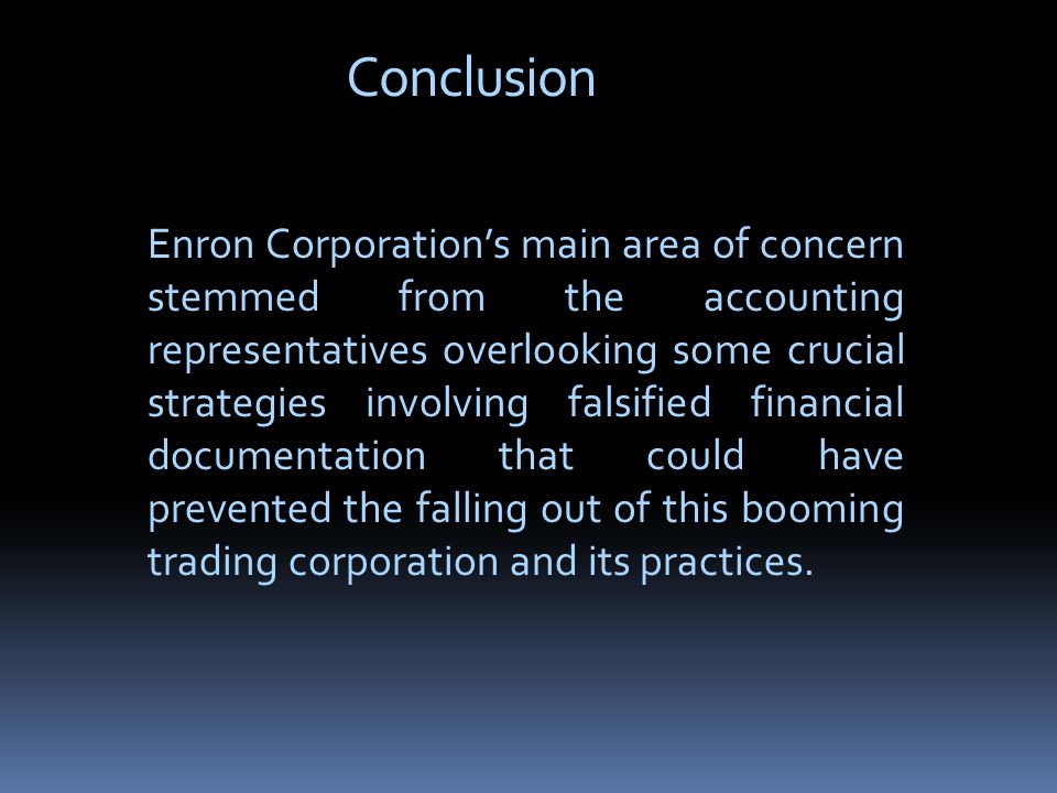 Conclusion Enron Corporation’s main area of concern stemmed from the accounting representatives overlooking some crucial strategies involving falsified financial documentation that could have prevented the falling out of this booming trading corporation and its practices.