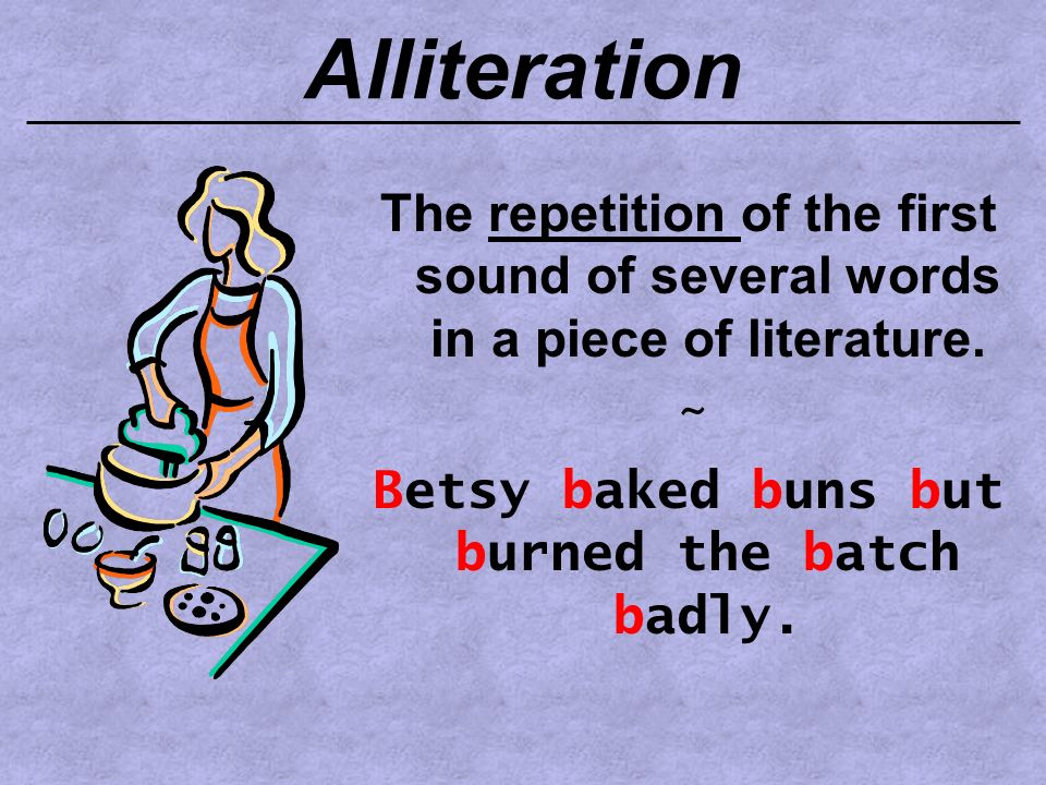 Alliteration The repetition of the first sound of several words in a piece of literature.