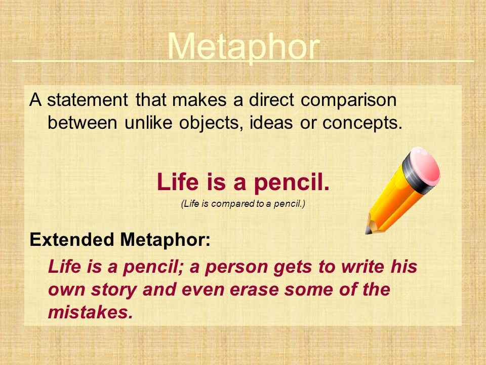 Metaphor A statement that makes a direct comparison between unlike objects, ideas or concepts.