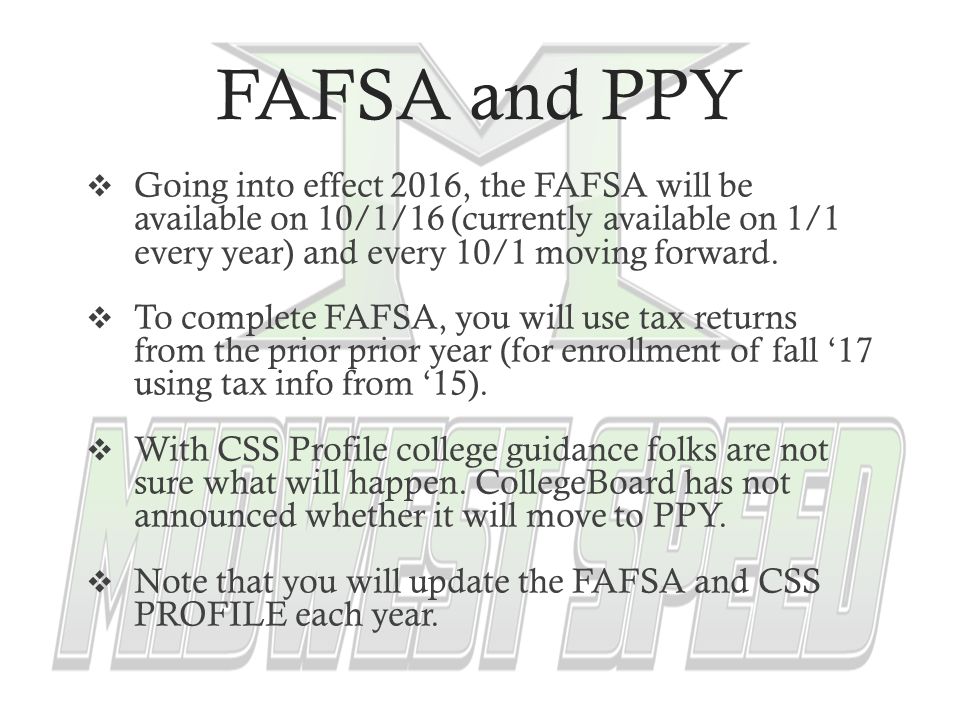 FAFSA and PPY  Going into effect 2016, the FAFSA will be available on 10/1/16 (currently available on 1/1 every year) and every 10/1 moving forward.