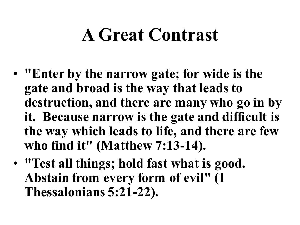 A Great Contrast Enter by the narrow gate; for wide is the gate and broad is the way that leads to destruction, and there are many who go in by it.