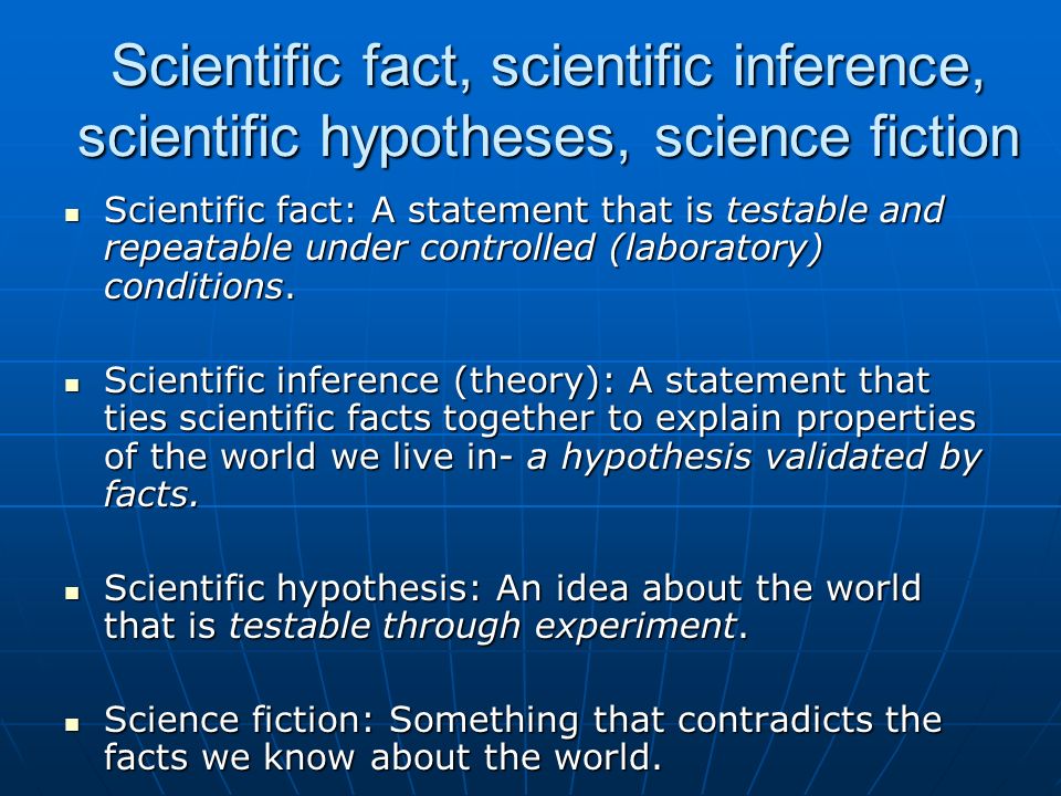Scientific fact, scientific inference, scientific hypotheses, science fiction Scientific fact: A statement that is testable and repeatable under controlled (laboratory) conditions.