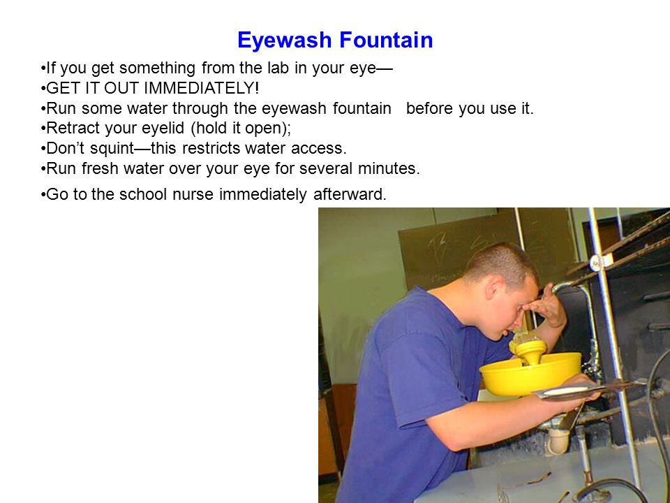 Eyewash Fountain If you get something from the lab in your eye— GET IT OUT IMMEDIATELY.
